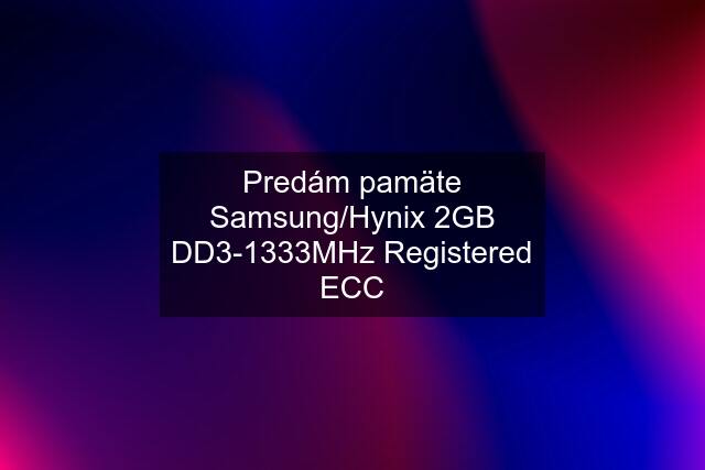 Predám pamäte Samsung/Hynix 2GB DD3-1333MHz Registered ECC