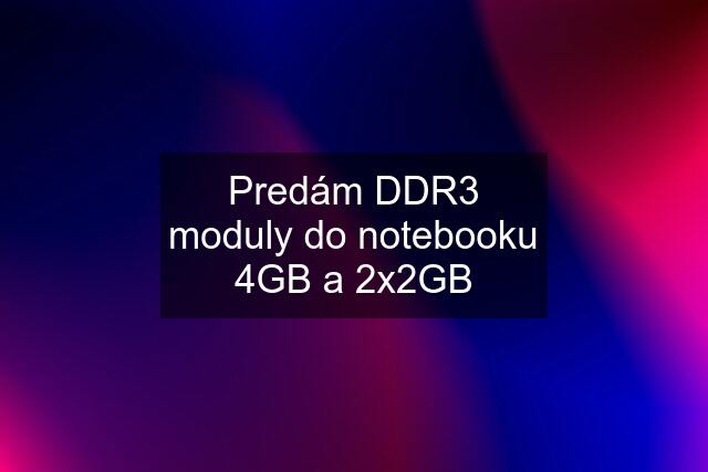 Predám DDR3 moduly do notebooku 4GB a 2x2GB