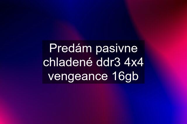 Predám pasivne chladené ddr3 4x4 vengeance 16gb