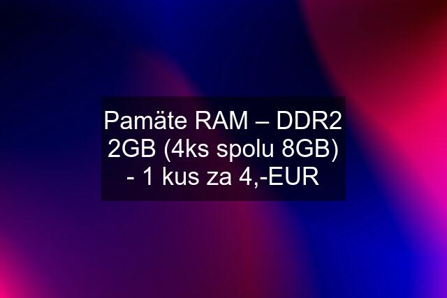 Pamäte RAM – DDR2 2GB (4ks spolu 8GB) - 1 kus za 4,-EUR