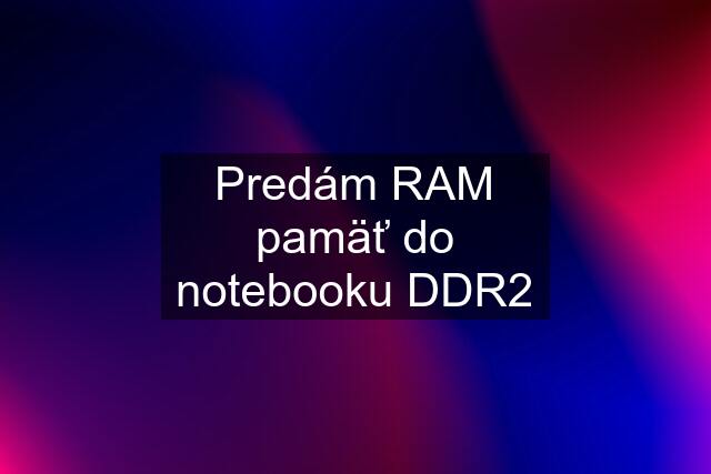 Predám RAM pamäť do notebooku DDR2