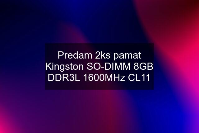 Predam 2ks pamat Kingston SO-DIMM 8GB DDR3L 1600MHz CL11