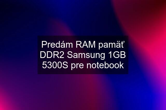 Predám RAM pamäť DDR2 Samsung 1GB 5300S pre notebook