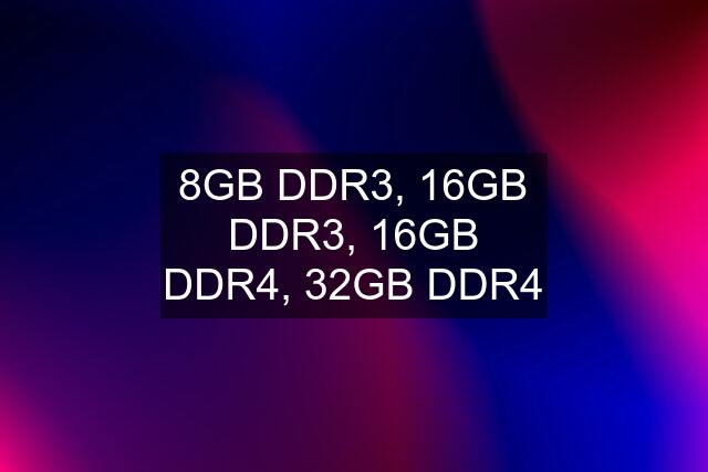 8GB DDR3, 16GB DDR3, 16GB DDR4, 32GB DDR4