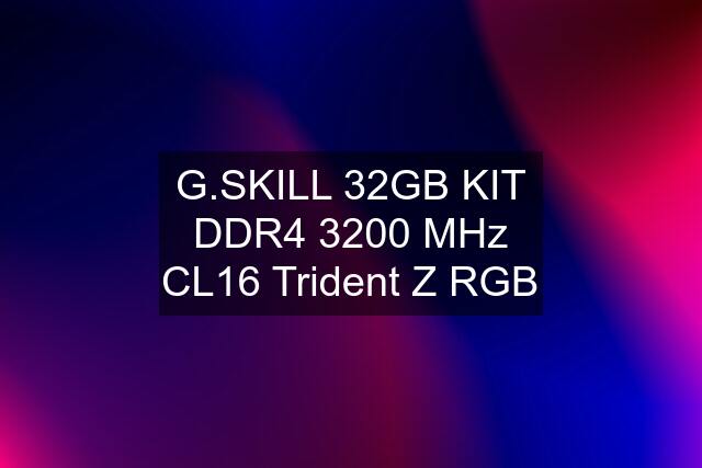 G.SKILL 32GB KIT DDR4 3200 MHz CL16 Trident Z RGB