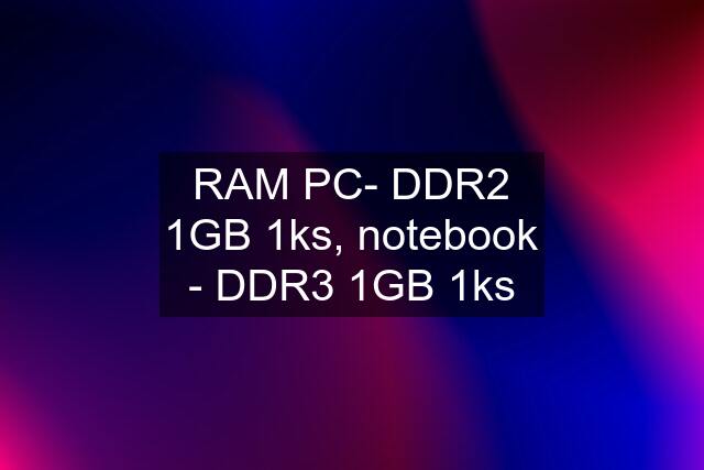 RAM PC- DDR2 1GB 1ks, notebook - DDR3 1GB 1ks