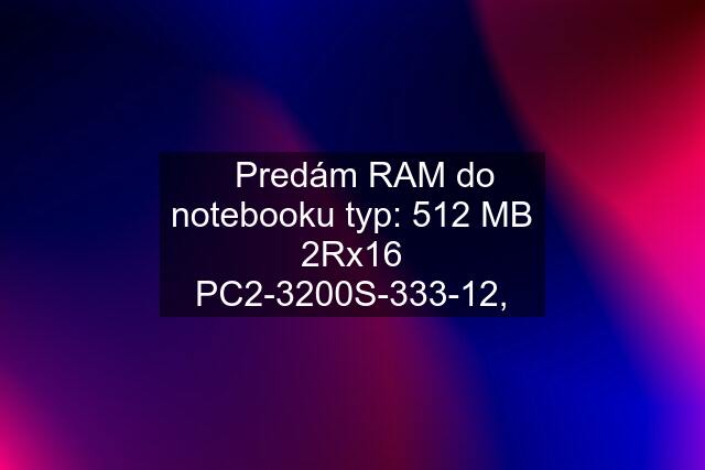 ✅Predám RAM do notebooku typ: 512 MB 2Rx16 PC2-3200S-333-12,