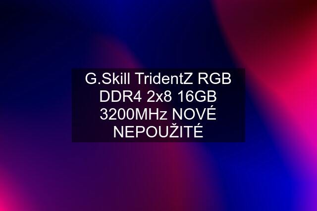 G.Skill TridentZ RGB DDR4 2x8 16GB 3200MHz NOVÉ NEPOUŽITÉ