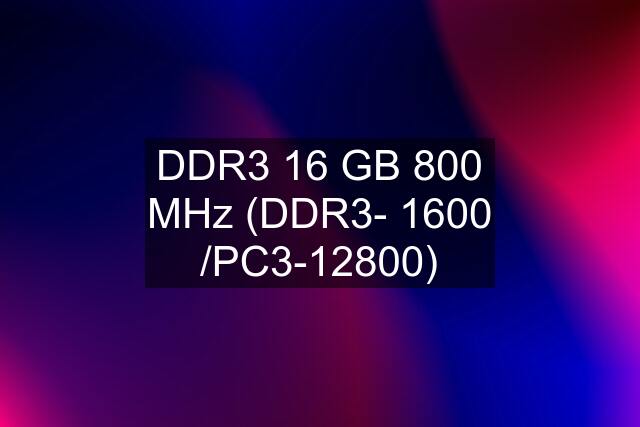 DDR3 16 GB 800 MHz (DDR3- 1600 /PC3-12800)