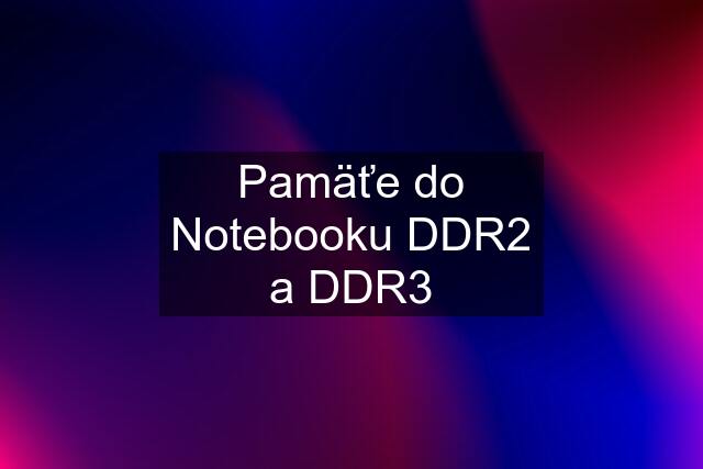 Pamäťe do Notebooku DDR2 a DDR3