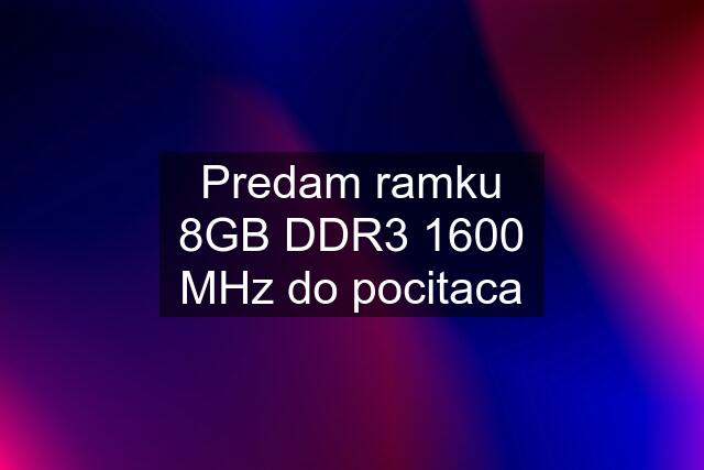 Predam ramku 8GB DDR3 1600 MHz do pocitaca