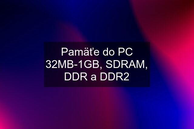 Pamäťe do PC 32MB-1GB, SDRAM, DDR a DDR2
