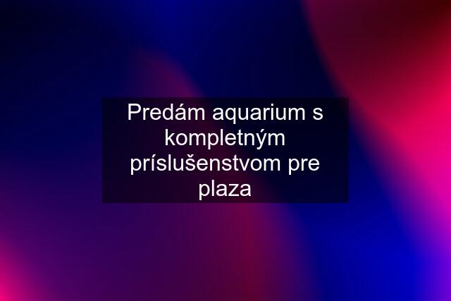 Predám aquarium s kompletným príslušenstvom pre plaza