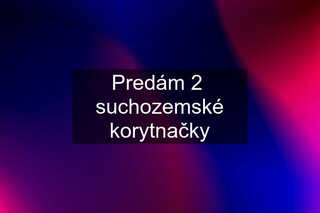 Predám 2  suchozemské korytnačky