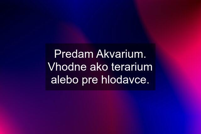 Predam Akvarium. Vhodne ako terarium alebo pre hlodavce.