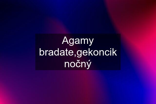 Agamy bradate,gekoncik nočný