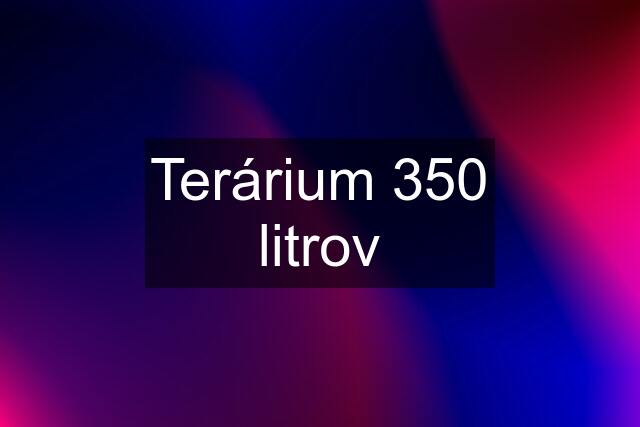 Terárium 350 litrov