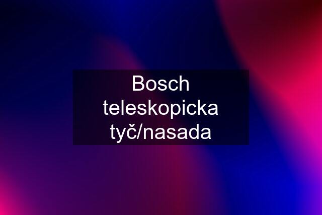 Bosch teleskopicka tyč/nasada