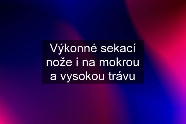 Výkonné sekací nože i na mokrou a vysokou trávu