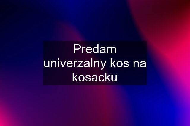 Predam univerzalny kos na kosacku