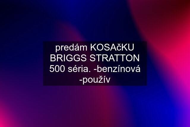 predám KOSAčKU BRIGGS STRATTON 500 séria. -benzínová -použív