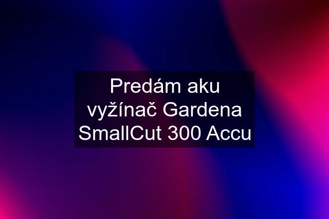 Predám aku vyžínač Gardena SmallCut 300 Accu