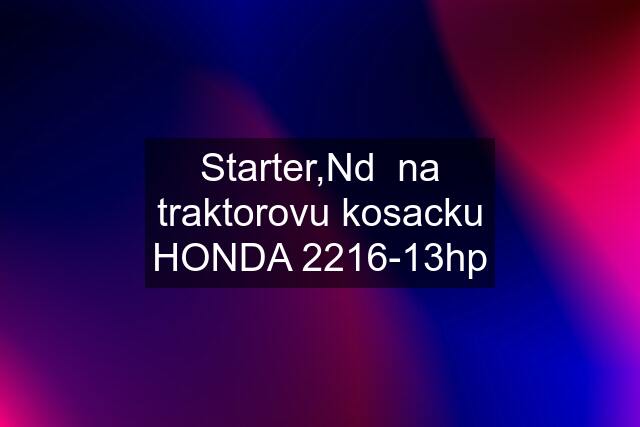 Starter,Nd  na traktorovu kosacku HONDA 2216-13hp