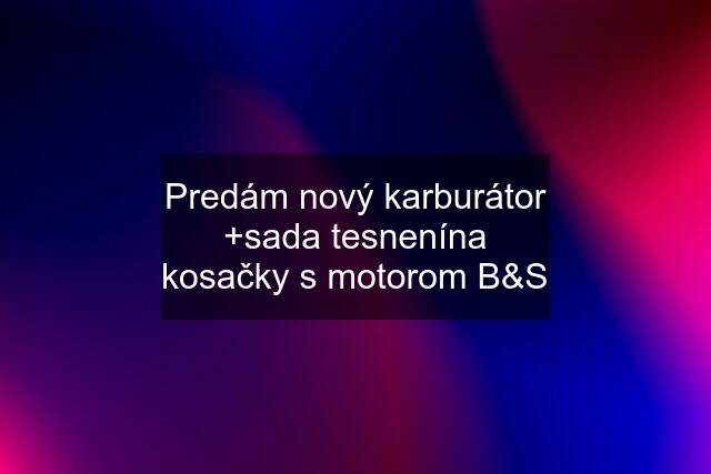 Predám nový karburátor +sada tesnenína kosačky s motorom B&S