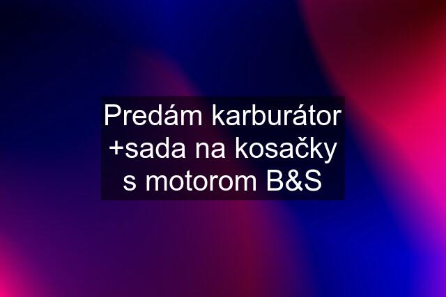 Predám karburátor +sada na kosačky s motorom B&S