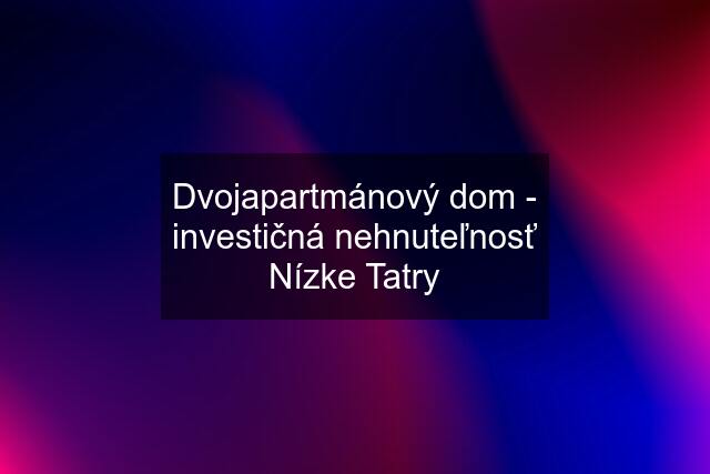 Dvojapartmánový dom - investičná nehnuteľnosť Nízke Tatry