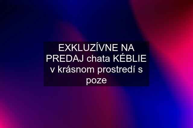 EXKLUZÍVNE NA PREDAJ chata KÉBLIE v krásnom prostredí s poze