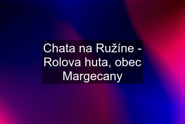 Chata na Ružíne - Rolova huta, obec Margecany