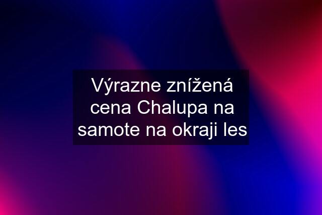 Výrazne znížená cena Chalupa na samote na okraji les