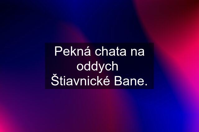 Pekná chata na oddych  Štiavnické Bane.