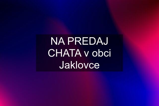 NA PREDAJ CHATA v obci Jaklovce