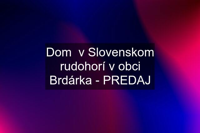 Dom  v Slovenskom rudohorí v obci Brdárka - PREDAJ