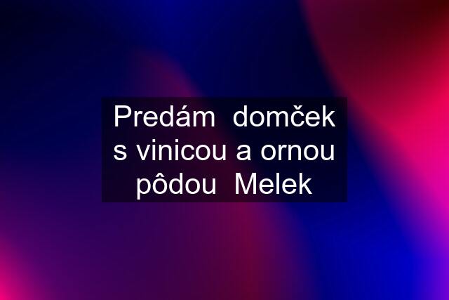 Predám  domček s vinicou a ornou pôdou  Melek