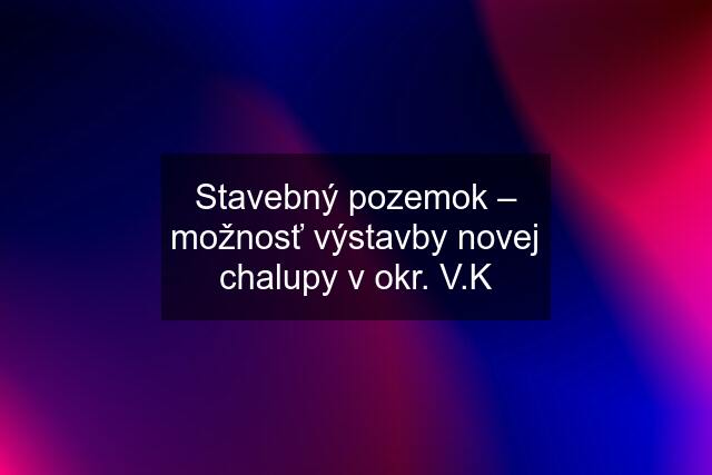 Stavebný pozemok – možnosť výstavby novej chalupy v okr. V.K