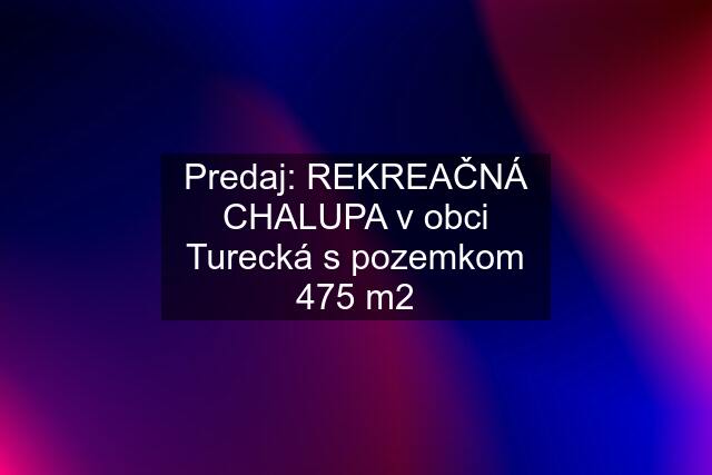 Predaj: REKREAČNÁ CHALUPA v obci Turecká s pozemkom 475 m2