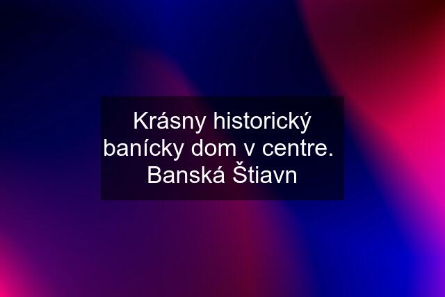 Krásny historický banícky dom v centre.  Banská Štiavn