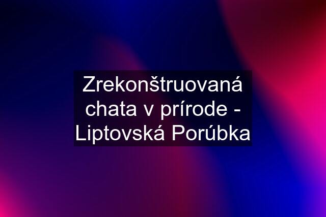 Zrekonštruovaná chata v prírode - Liptovská Porúbka