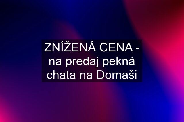 ZNÍŽENÁ CENA - na predaj pekná chata na Domaši