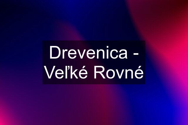 Drevenica - Veľké Rovné