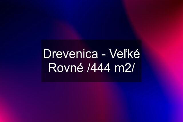 Drevenica - Veľké Rovné /444 m2/