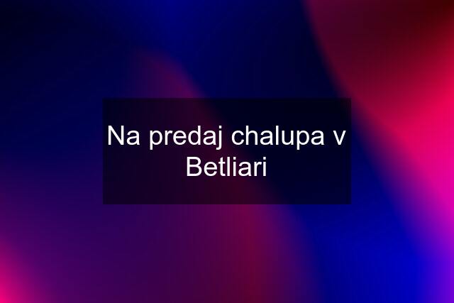 Na predaj chalupa v Betliari