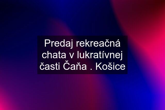 Predaj rekreačná chata v lukratívnej časti Čaňa . Košice