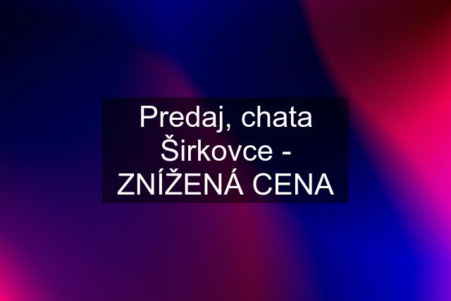 Predaj, chata Širkovce - ZNÍŽENÁ CENA