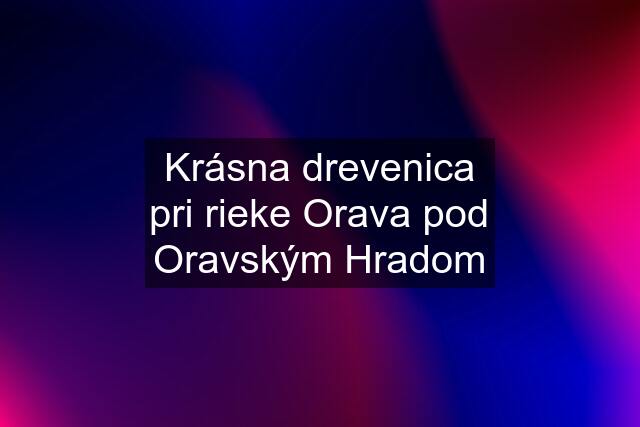 Krásna drevenica pri rieke Orava pod Oravským Hradom