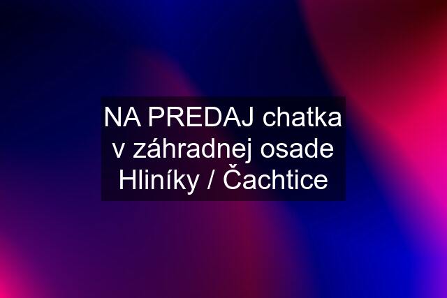 NA PREDAJ chatka v záhradnej osade Hliníky / Čachtice