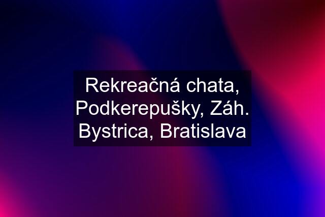 Rekreačná chata, Podkerepušky, Záh. Bystrica, Bratislava